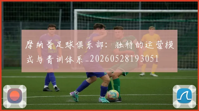 摩纳哥足球俱乐部:独特的运营模式与青训体系_20260528193051
