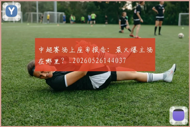 中超赛场上座率报告：最火爆主场在哪里？_20260526144037