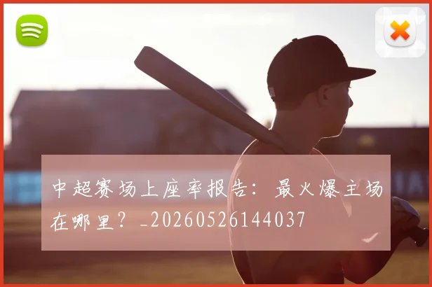 中超赛场上座率报告：最火爆主场在哪里？_20260526144037