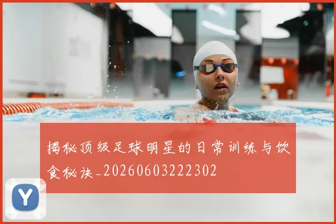 揭秘顶级足球明星的日常训练与饮食秘诀_20260603222302