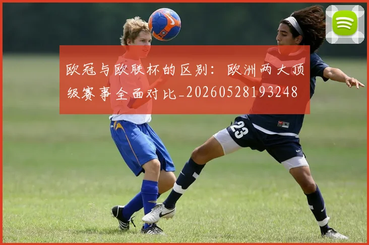 欧冠与欧联杯的区别:欧洲两大顶级赛事全面对比_20260528193248